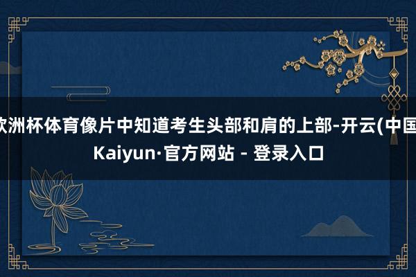 欧洲杯体育像片中知道考生头部和肩的上部-开云(中国)Kaiyun·官方网站 - 登录入口