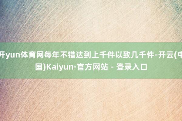 开yun体育网每年不错达到上千件以致几千件-开云(中国)Kaiyun·官方网站 - 登录入口