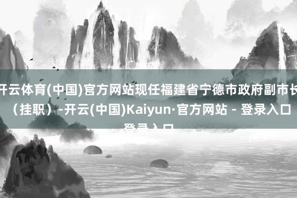 开云体育(中国)官方网站现任福建省宁德市政府副市长（挂职）-开云(中国)Kaiyun·官方网站 - 登录入口