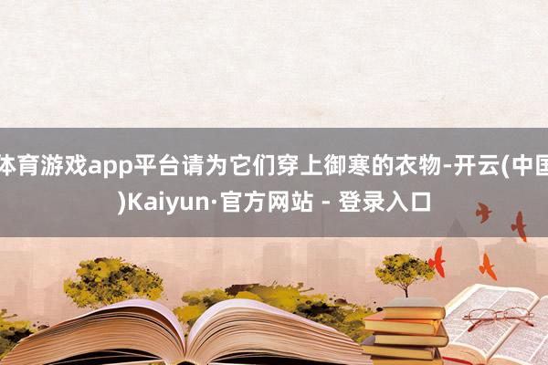 体育游戏app平台请为它们穿上御寒的衣物-开云(中国)Kaiyun·官方网站 - 登录入口