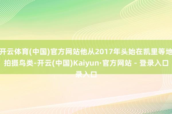 开云体育(中国)官方网站他从2017年头始在凯里等地拍摄鸟类-开云(中国)Kaiyun·官方网站 - 登录入口