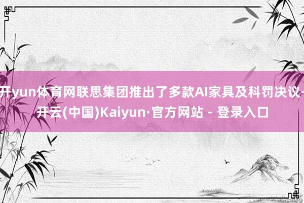 开yun体育网联思集团推出了多款AI家具及科罚决议-开云(中国)Kaiyun·官方网站 - 登录入口