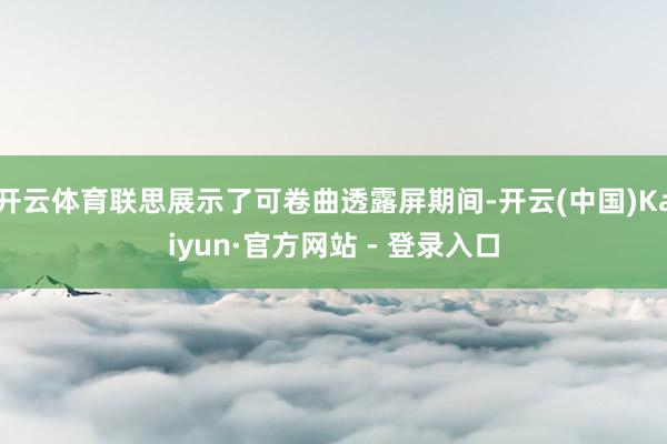 开云体育联思展示了可卷曲透露屏期间-开云(中国)Kaiyun·官方网站 - 登录入口