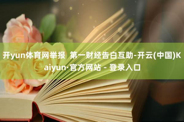 开yun体育网举报  第一财经告白互助-开云(中国)Kaiyun·官方网站 - 登录入口