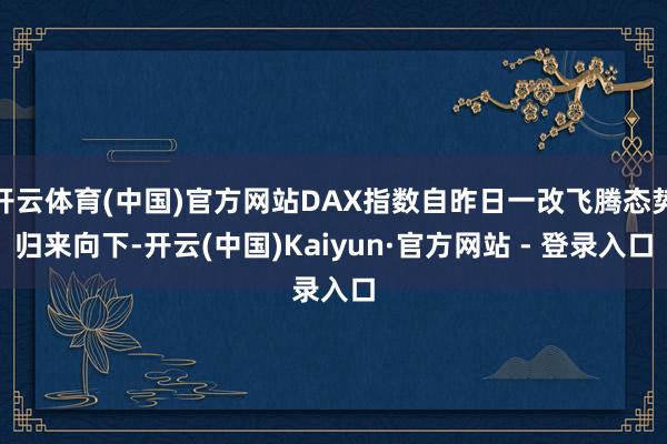 开云体育(中国)官方网站DAX指数自昨日一改飞腾态势归来向下-开云(中国)Kaiyun·官方网站 - 登录入口
