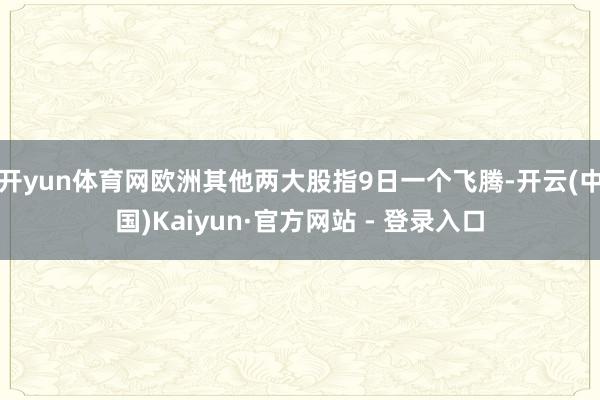 开yun体育网欧洲其他两大股指9日一个飞腾-开云(中国)Kaiyun·官方网站 - 登录入口