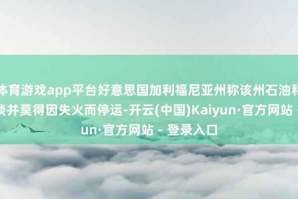 体育游戏app平台好意思国加利福尼亚州称该州石油和自然气管谈并莫得因失火而停运-开云(中国)Kaiyun·官方网站 - 登录入口