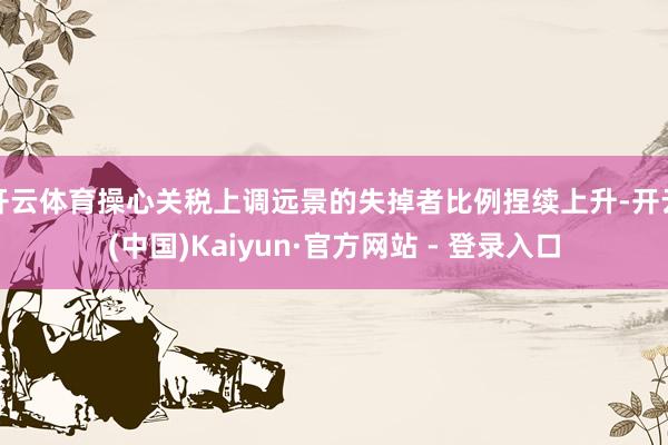 开云体育操心关税上调远景的失掉者比例捏续上升-开云(中国)Kaiyun·官方网站 - 登录入口