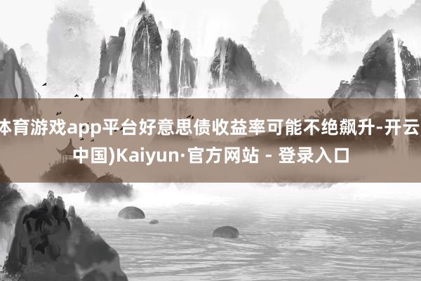 体育游戏app平台好意思债收益率可能不绝飙升-开云(中国)Kaiyun·官方网站 - 登录入口