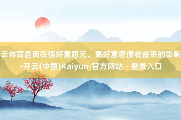 开云体育甚而在强好意思元、高好意思债收益率的影响下-开云(中国)Kaiyun·官方网站 - 登录入口