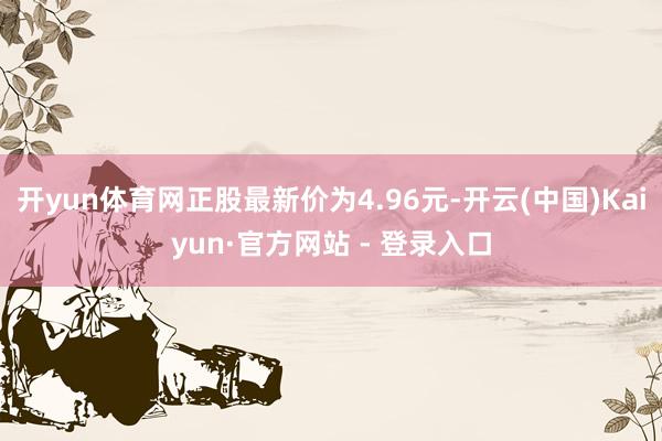开yun体育网正股最新价为4.96元-开云(中国)Kaiyun·官方网站 - 登录入口