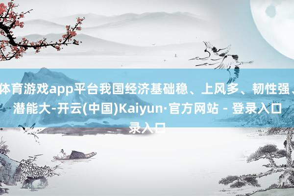 体育游戏app平台我国经济基础稳、上风多、韧性强、潜能大-开云(中国)Kaiyun·官方网站 - 登录入口