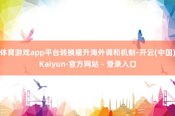 体育游戏app平台转换擢升海外调和机制-开云(中国)Kaiyun·官方网站 - 登录入口