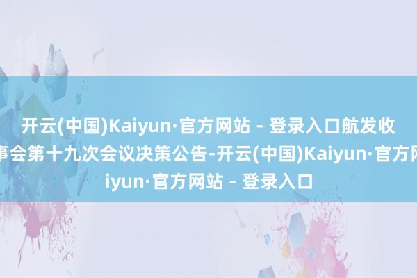 开云(中国)Kaiyun·官方网站 - 登录入口航发收尾：第九届监事会第十九次会议决策公告-开云(中国)Kaiyun·官方网站 - 登录入口