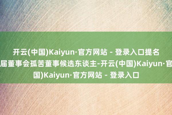 开云(中国)Kaiyun·官方网站 - 登录入口提名容敏智先生为第四届董事会孤苦董事候选东谈主-开云(中国)Kaiyun·官方网站 - 登录入口