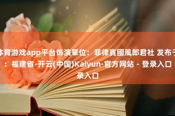 体育游戏app平台饰演單位：菲律賓國風郎君社 发布于：福建省-开云(中国)Kaiyun·官方网站 - 登录入口