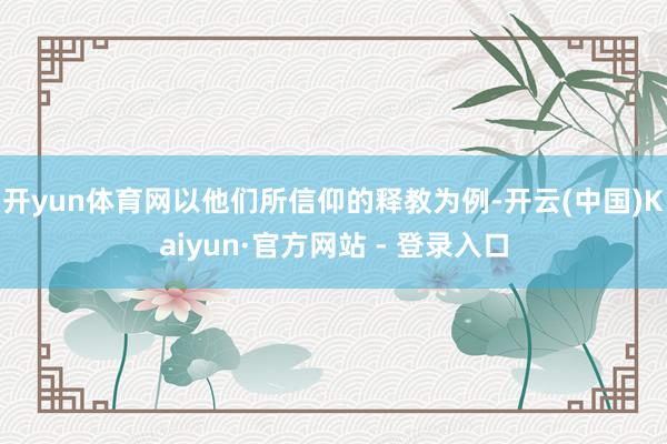 开yun体育网以他们所信仰的释教为例-开云(中国)Kaiyun·官方网站 - 登录入口