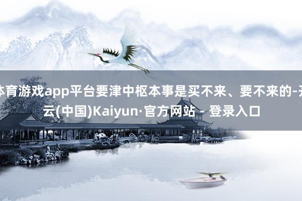 体育游戏app平台要津中枢本事是买不来、要不来的-开云(中国)Kaiyun·官方网站 - 登录入口