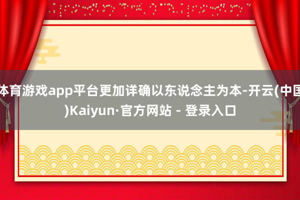 体育游戏app平台更加详确以东说念主为本-开云(中国)Kaiyun·官方网站 - 登录入口