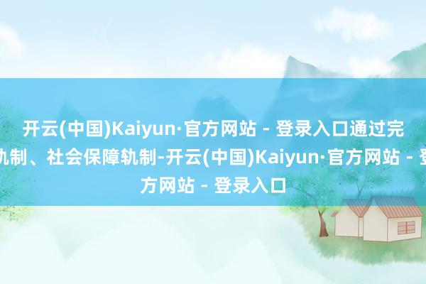 开云(中国)Kaiyun·官方网站 - 登录入口通过完善户籍轨制、社会保障轨制-开云(中国)Kaiyun·官方网站 - 登录入口