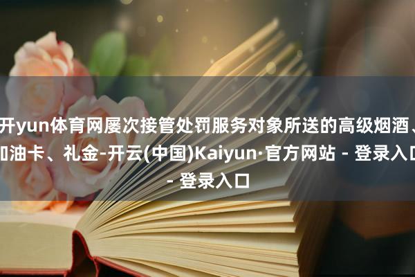 开yun体育网屡次接管处罚服务对象所送的高级烟酒、加油卡、礼金-开云(中国)Kaiyun·官方网站 - 登录入口