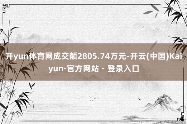 开yun体育网成交额2805.74万元-开云(中国)Kaiyun·官方网站 - 登录入口