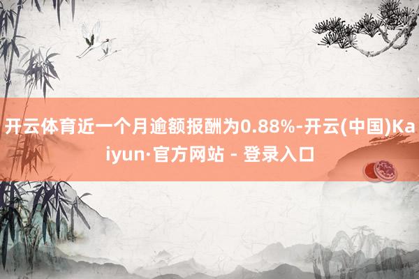 开云体育近一个月逾额报酬为0.88%-开云(中国)Kaiyun·官方网站 - 登录入口