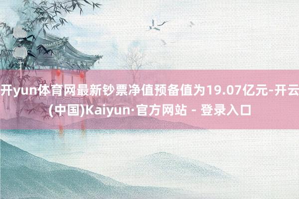 开yun体育网最新钞票净值预备值为19.07亿元-开云(中国)Kaiyun·官方网站 - 登录入口