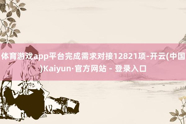 体育游戏app平台完成需求对接12821项-开云(中国)Kaiyun·官方网站 - 登录入口