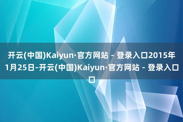 开云(中国)Kaiyun·官方网站 - 登录入口2015年1月25日-开云(中国)Kaiyun·官方网站 - 登录入口