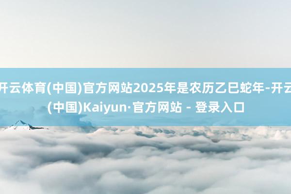开云体育(中国)官方网站2025年是农历乙巳蛇年-开云(中国)Kaiyun·官方网站 - 登录入口