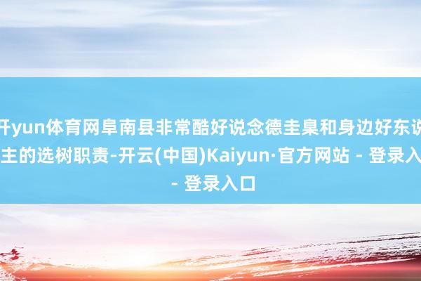 开yun体育网阜南县非常酷好说念德圭臬和身边好东说念主的选树职责-开云(中国)Kaiyun·官方网站 - 登录入口