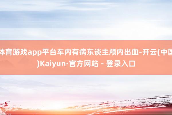 体育游戏app平台车内有病东谈主颅内出血-开云(中国)Kaiyun·官方网站 - 登录入口