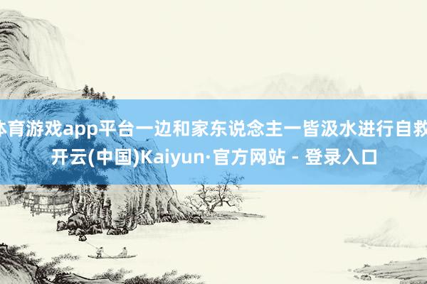 体育游戏app平台一边和家东说念主一皆汲水进行自救-开云(中国)Kaiyun·官方网站 - 登录入口