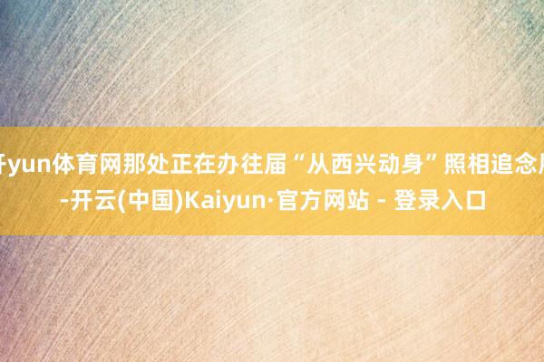 开yun体育网那处正在办往届“从西兴动身”照相追念展-开云(中国)Kaiyun·官方网站 - 登录入口