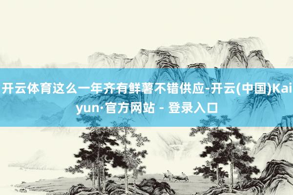 开云体育这么一年齐有鲜薯不错供应-开云(中国)Kaiyun·官方网站 - 登录入口