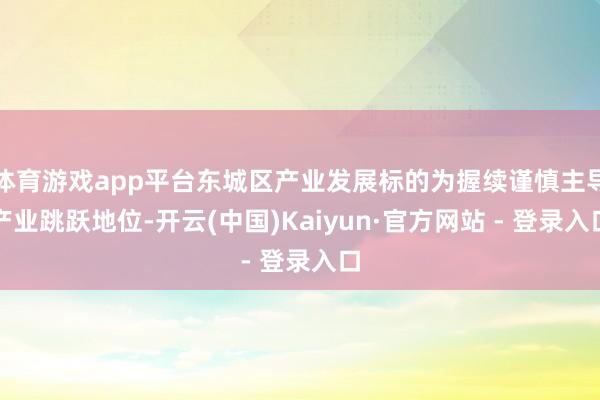 体育游戏app平台东城区产业发展标的为握续谨慎主导产业跳跃地位-开云(中国)Kaiyun·官方网站 - 登录入口