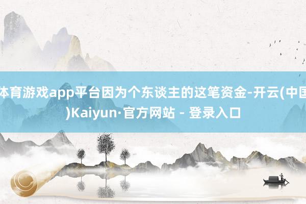 体育游戏app平台因为个东谈主的这笔资金-开云(中国)Kaiyun·官方网站 - 登录入口