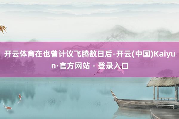 开云体育在也曾计议飞腾数日后-开云(中国)Kaiyun·官方网站 - 登录入口