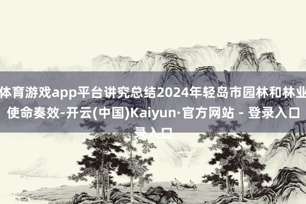 体育游戏app平台讲究总结2024年轻岛市园林和林业使命奏效-开云(中国)Kaiyun·官方网站 - 登录入口
