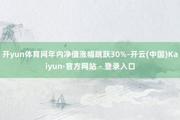 开yun体育网年内净值涨幅跳跃30%-开云(中国)Kaiyun·官方网站 - 登录入口