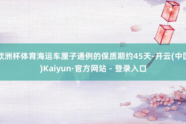 欧洲杯体育海运车厘子通例的保质期约45天-开云(中国)Kaiyun·官方网站 - 登录入口