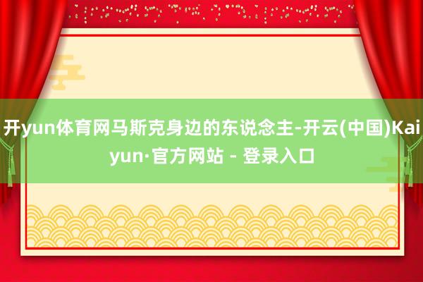开yun体育网马斯克身边的东说念主-开云(中国)Kaiyun·官方网站 - 登录入口