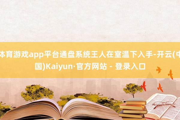 体育游戏app平台通盘系统王人在室温下入手-开云(中国)Kaiyun·官方网站 - 登录入口