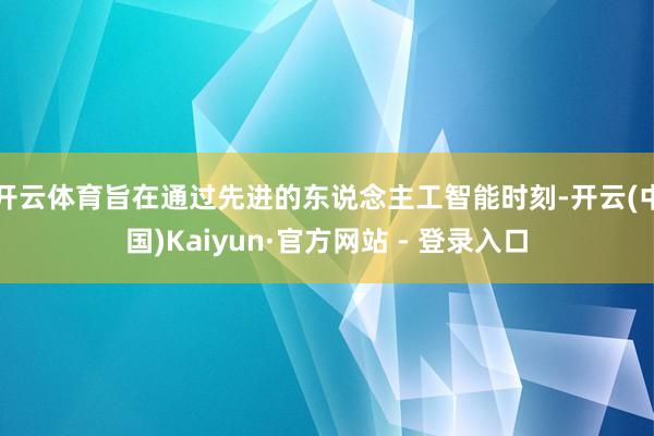 开云体育旨在通过先进的东说念主工智能时刻-开云(中国)Kaiyun·官方网站 - 登录入口