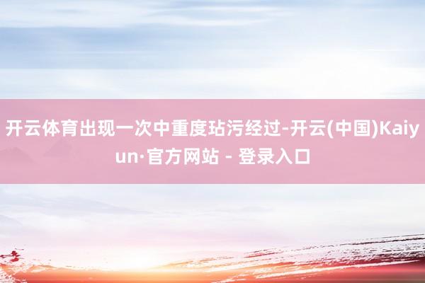 开云体育出现一次中重度玷污经过-开云(中国)Kaiyun·官方网站 - 登录入口