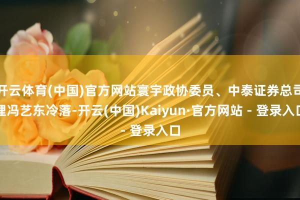 开云体育(中国)官方网站寰宇政协委员、中泰证券总司理冯艺东冷落-开云(中国)Kaiyun·官方网站 - 登录入口