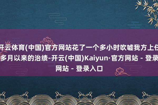 开云体育(中国)官方网站花了一个多小时吹嘘我方上任一个多月以来的治绩-开云(中国)Kaiyun·官方网站 - 登录入口