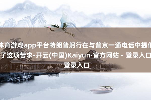 体育游戏app平台特朗普躬行在与普京一通电话中提倡了这项苦求-开云(中国)Kaiyun·官方网站 - 登录入口