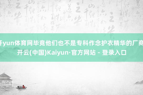 开yun体育网毕竟他们也不是专科作念护衣精华的厂商-开云(中国)Kaiyun·官方网站 - 登录入口